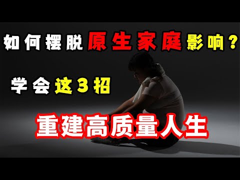 如何擺脫原生家庭的影響？3招趕走焦慮、抑郁，重建高質量人生！