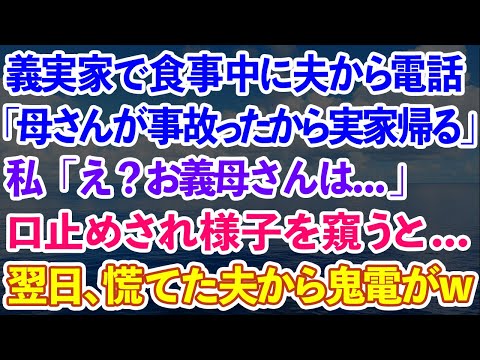 【スカッとする話】義実家で食事中に夫から電話「母さんが事故ったから実家帰る！」私「え？お義母さんは...」義母に口止めされ様子を窺うと→翌日、慌てた夫から鬼電がw【感動する話】