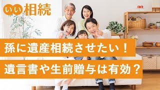 孫に遺産相続させたい！祖父・祖母の相続対策、生前贈与や遺言書などの活用方法【いい相続】