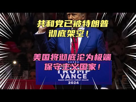 共和党已被特朗普架空！美国将沦为极端保守主义国家！对整个世界来说是福还是祸？