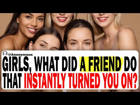 GIRLS, What Did A Friend Do That Instantly Turned You ON?