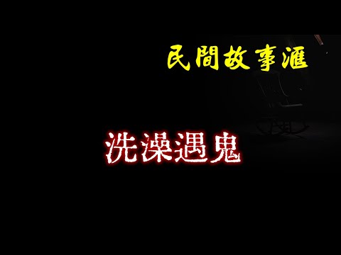 【民间故事】洗澡遇鬼  | 民间奇闻怪事、灵异故事、鬼故事、恐怖故事