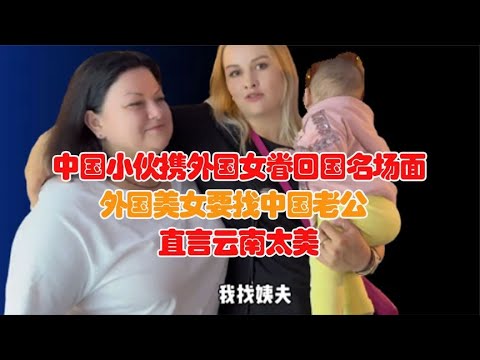 中国小伙携外国女眷回国名场面！外国美女要找中国老公