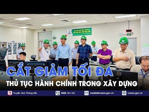 Chính phủ ban hành Nghị định cắt giảm tối đa tủ tục hành chính không cần thiết trong xây dựng- VNews