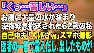 【スカッとする話】「苦しい…」お腹に大量の水が溜まり深夜緊急搬送された62歳の私に自己中夫「大げさｗ」笑いながらスマホで撮影→しかし医者からの一言で夫がブルブル震えだし、出したものが…