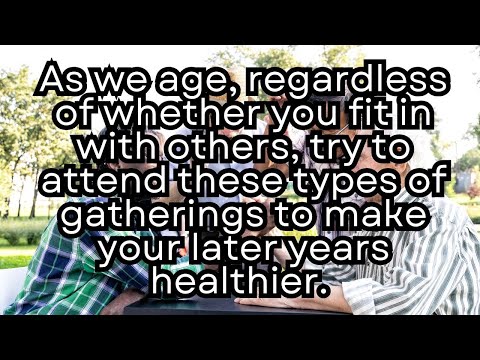 As we age, regardless of whether you fit in with others, try to attend these types of gatherings.