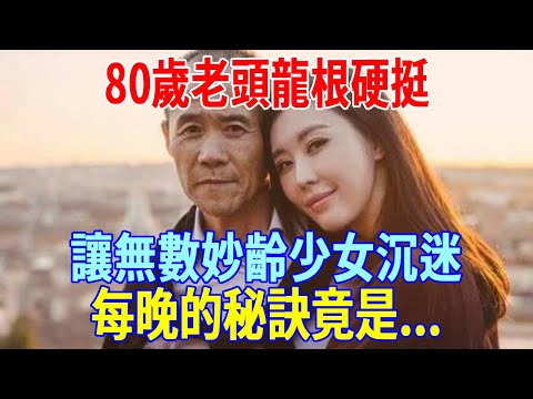 妙齡少女沉迷與80歲老漢無法自拔？每晚都要的秘訣是……龍根硬挺，勇猛一夜賽過20歲小夥子！