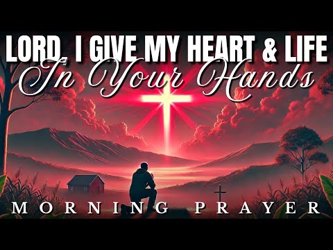 Lord, I Give My Heart & Life in Your Hands: Morning Prayer