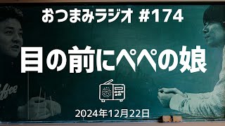 【おつまみラジオ174】目の前にぺぺの娘・「パパはあの時バーターで、今度のクジャクのドラマには出ないんだよ」／2024年12月22日