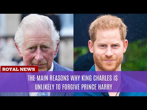 The main reasons why King Charles is unlikely to forgive Prince Harry