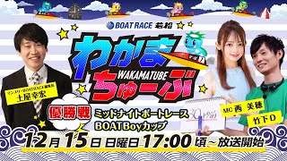 12月15日(日) [優勝戦]　ミッドナイトボートレースBOATBoyカップ【わかまちゅーぶ】