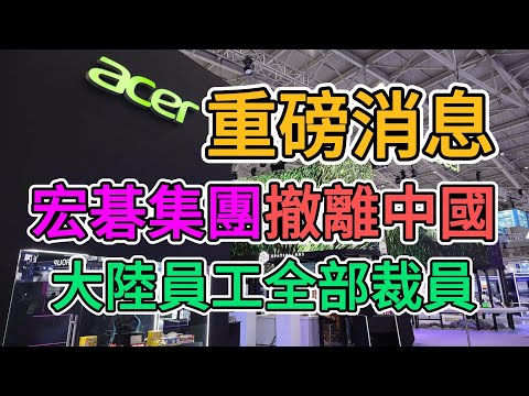 宏碁集團撤離中國，台資加速撤離，大陸員工全部裁員！289名員工面臨失業！招惹台資難逃解雇命運！中國製造業再遭打擊！ | 窺探家【爆料频道】