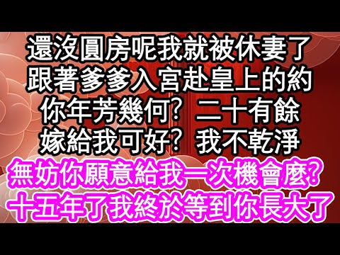 還沒圓房呢我就被休妻了，跟著爹爹入宮赴皇上的約，你年芳幾何？二十有餘，嫁給我可好？我不乾淨，無妨你願意給我一次機會麼？十五年了我終於等到你長大了| #為人處世#生活經驗#情感故事#養老#退休