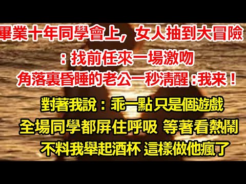 畢業十年的同學會上，女人抽到大冒險：找前任來一場激吻，角落裏昏睡的老公一秒清醒 答應了，對著我說：乖一點 只是個遊戲，全場同學都屏住呼吸 等著看熱鬧，不料我舉起酒杯 這樣做他瘋了#爽文#大女主#总裁