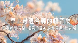 【PIANO MUSIC】早上最適合聽的輕音樂 放鬆解壓 - 純鋼琴輕音樂 - 絕美的靜心放鬆音樂 -  輕音樂