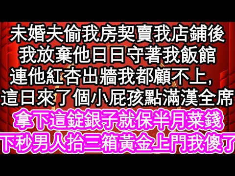 未婚夫偷我房契賣我店鋪後，我放棄他日日守著我飯館，連他紅杏出牆我都顧不上，這日來了個小屁孩點滿漢全席，拿下這錠銀子就保半月菜錢，下秒男人抬三箱黃金上門我傻了| #為人處世#生活經驗#情感故事#養老