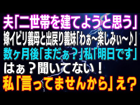 【スカッとする話】夫「二世帯を建てようと思う」嫁イビリ義母と出戻り義妹「わぁ～楽しみぃ～♪」数ヶ月後「まだぁ？」私「明日です」はぁ？聞いてない！私「言ってませんから」え？