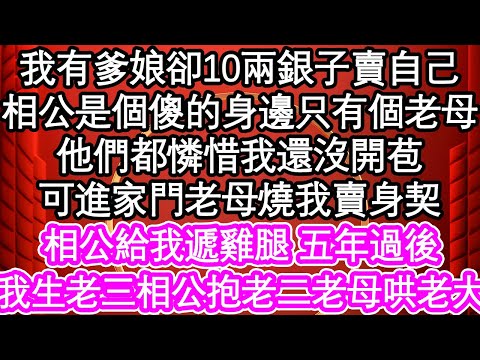 我有爹娘卻10兩銀子賣了自己，相公是個傻的身邊只有個老母，他們都憐惜我還沒開苞，可進家門老母燒我賣身契，相公給我遞雞腿 五年過後，我生老三 相公抱著老二老母哄著老大| #為人處世#生活經驗#情感故事