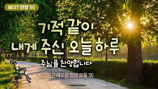 [최고의 은혜로운 찬양 모음 50] 기적 같이 내게 주신 오늘 하루 주님을 찬양합니다