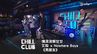 《CHILL CLUB》情深深眼甘甘🥺 艾粒 x Nowhere Boys《男朋友》