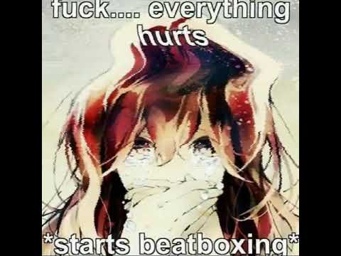 Everything Hurts, *starts beatboxing*