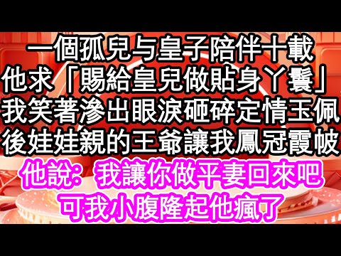 一個孤兒被皇子撿到陪伴十載，可他求「賜給皇兒做貼身丫鬟」，我笑著滲出眼淚扔掉定情玉佩，後娃娃親的王爺讓我鳳冠霞帔| #為人處世#生活經驗#情感故事#養老#退休