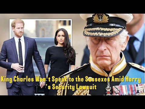 King Charles Won’t Speak to the Sussexes Amid Harry’s Security Lawsuit