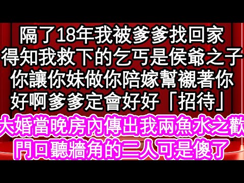 隔了18年我被爹爹找回家，得知我救下的乞丐是侯爺之子，你讓你妹做你陪嫁幫襯著你，好啊爹爹定會好好「招待」，大婚當晚房內傳出我兩魚水之歡，門口聽牆角的二人可是傻了| #為人處世#生活經驗#情感故事#養老