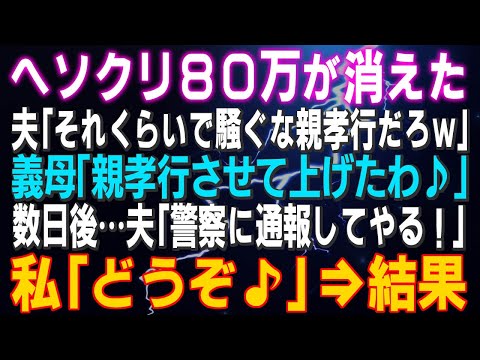 【スカッとする話】ヘソクリ８０万が消えた！夫「それくらいで騒ぐな親孝行だろｗ」義母「親孝行させて上げたわ♪」数日後…夫「警察に通報してやる！」私「どうぞ♪」⇒結果