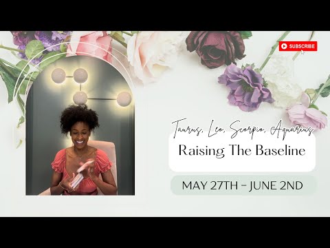 Taurus, Leo, Scorpio, Aquarius "RAISING THE BASELINE" May 27th- June 2nd