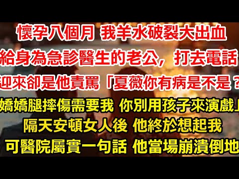 懷孕八個月 我羊水破裂大出血，   慌亂中給身為急診科醫生的老公，打去電話。 迎來的卻是他責罵:「夏薇，你有病是不是？嬌嬌腿摔傷需要我 你別用孩子來演戲」 。隔天安頓女人後 他終#爽文#大女主#总裁