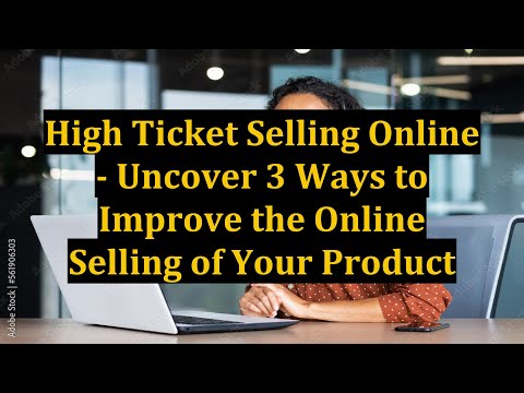 High Ticket Selling Online - Uncover 3 Ways to Improve the Online Selling of Your Product