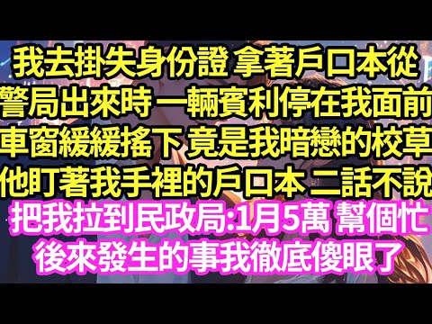 我去掛失身份證 拿著戶口本從，警局出來時 一輛賓利停在我面前，車窗緩緩搖下 竟是我暗戀的校草，他盯著我手裡的戶口本 二話不說把我拉到民政局:1月5萬 幫個忙，後來發生的事我徹底傻眼了#甜寵#小說#霸總