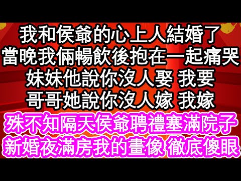 我和侯爺的心上人結婚了，當晚我倆暢飲後抱在一起痛哭，妹妹他說你沒人娶 我要，哥哥她說你沒人嫁 我嫁，殊不知隔天侯爺聘禮塞滿院子，新婚夜滿房我的畫像 徹底傻眼| #為人處世#生活經驗#情感故事#養老