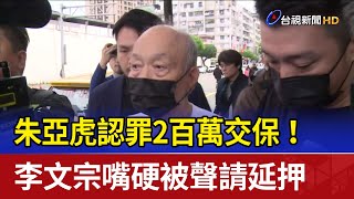 朱亞虎認罪2百萬交保！ 李文宗嘴硬被聲請延押