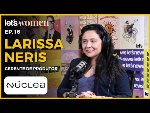 Larissa Neris - Gerente de produtos @ Núclea - Let's Women #016