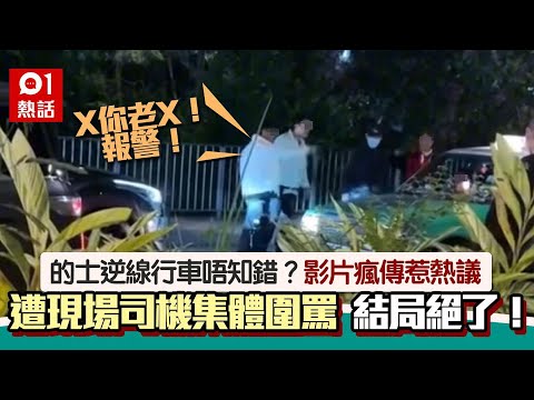 的士逆線行車！堵路與其他司機罵戰　遭全場圍攻：X你老X，報警！｜01熱話｜的士｜逆線