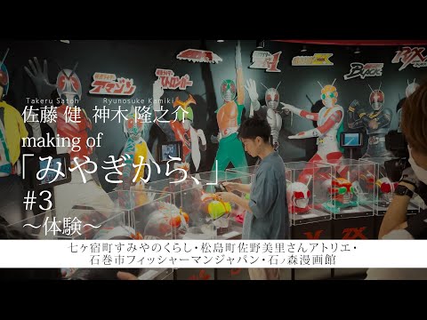 【佐藤健・神木隆之介】making of『みやぎから、』#3 ～体験～ すみやのくらし・佐野美里さんアトリエ・フィッシャーマンジャパン・石ノ森萬画館（七ヶ宿町・松島町・石巻市）