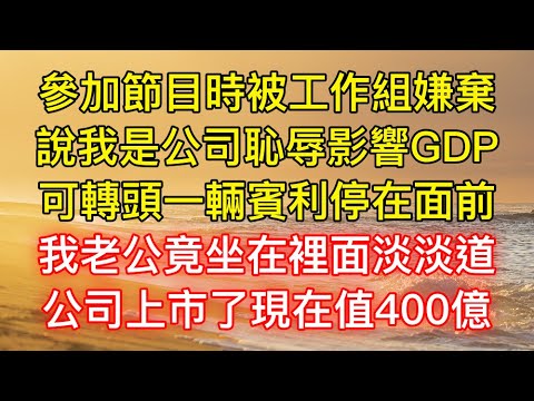 參加節目時被工作組嫌棄，說我是公司恥辱影響GDP，可轉頭一輛賓利停在面前，我老公竟坐在裡面淡淡道，公司上市了現在值400億