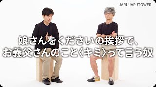 『娘さんをくださいの挨拶で、お義父さんのこと〈キミ〉って言う奴』ジャルジャルのネタのタネ【JARUJARUTOWER】