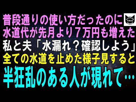 【スカッとする話】いつも通りの使い方だったのに水道代が先月から７万円も増えていた。私「水漏れかも。確かめてみなきゃ」全ての水道を止めて様子見していると、青ざめたある人が我が家に来て…実は【修羅場】