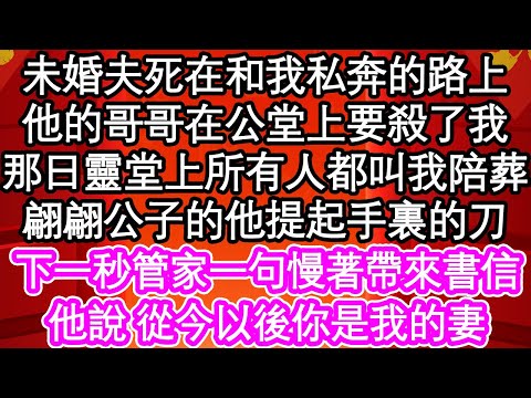 未婚夫死在和我私奔的路上，他的哥哥在公堂上要殺了我，那日靈堂上所有人都叫我陪葬，翩翩公子的他提起手裏的刀，下一秒管家一句慢著帶來書信，他說 從今以後你是我的妻| #為人處世#生活經驗#情感故事#養老