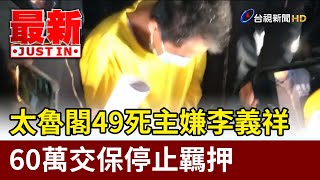 太魯閣49死主嫌李義祥 60萬交保停止羈押【最新快訊】