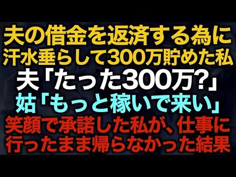 【スカッとする話】夫の借金を返済する為に汗水垂らして300万貯めた私夫「たった300万？」姑「もっと稼いで来い」笑顔で承諾した私が、仕事に行ったまま帰らなかった結果【修羅場】