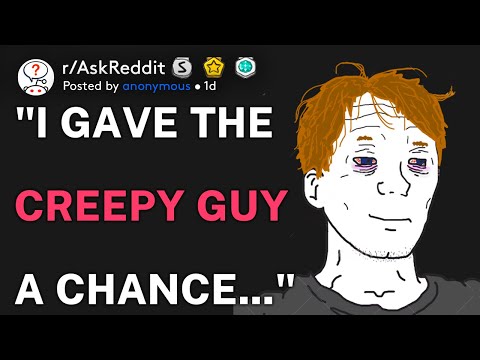 "I gave the creepy guy a chance..." (r/AskReddit)