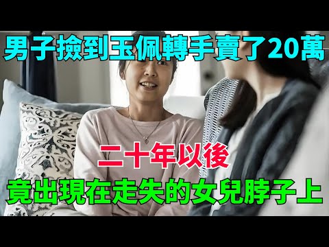 男子撿到玉佩轉手賣了20萬,二十年以後，竟出現在走失的女兒脖子上【流星奇聞】#奇聞#故事#奇聞觀察室#案件解讀#情感#家庭矛盾