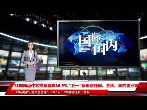 13城商品住宅交易量降65.9% “五一”假期碧桂园、金科、美的置业等房企开启多场直播购房