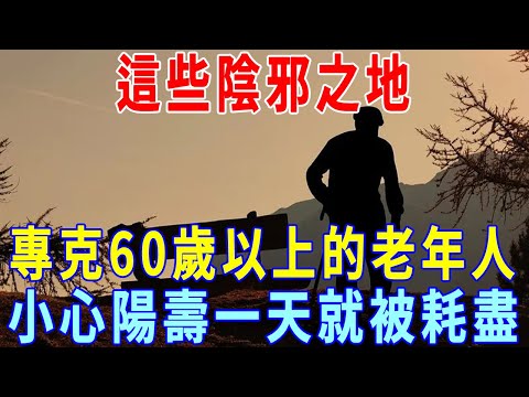 這些陰邪之地千萬別去！專克老年人，尤其是60歲以上的人，打死也不能去，否則會厄運纏身、哭都來不及，陽壽一天就耗盡！