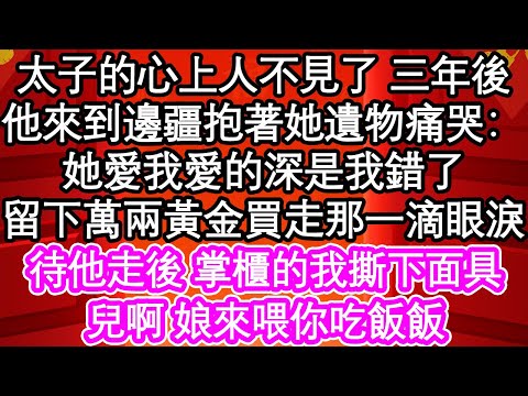 太子的心上人不見了 三年後，他來到邊疆抱著她遺物痛哭：她愛我愛的深是我錯了，留下萬兩黃金買走那一滴眼淚，待他走後 掌櫃的我撕下面具，兒啊 娘來喂你吃飯飯| #為人處世#生活經驗#情感故事#養老#退休