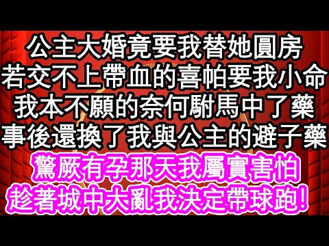 公主大婚竟要我替她圓房，若交不上帶血的喜帕要了我小命，我本不願的奈何駙馬中了藥，事後還換了我與公主的避子藥，驚厥有孕那天我屬實害怕，趁著城中大亂我決定帶球跑！| #為人處世#生活經驗#情感故事#養老